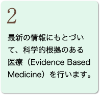 2 最新の情報にもとづいて、科学的根拠のある医療（Evidence Based Medicine）を行います。